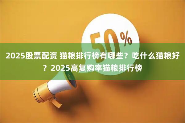 2025股票配资 猫粮排行榜有哪些？吃什么猫粮好？2025高复购率猫粮排行榜