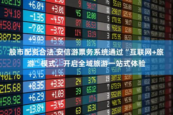 股市配资合法 安信游票务系统通过“互联网+旅游”模式，开启全域旅游一站式体验