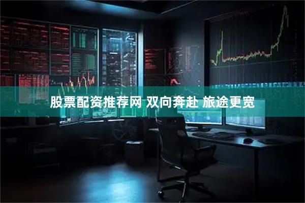 股票配资推荐网 双向奔赴 旅途更宽