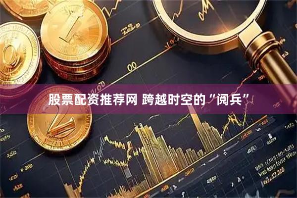 股票配资推荐网 跨越时空的“阅兵”