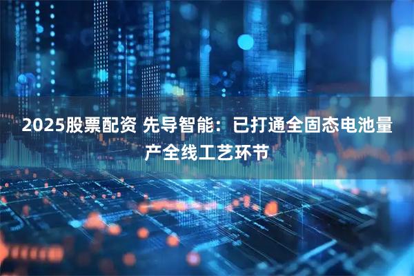 2025股票配资 先导智能：已打通全固态电池量产全线工艺环节