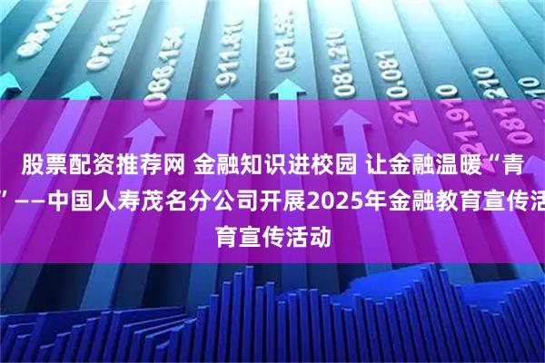 股票配资推荐网 金融知识进校园 让金融温暖“青春”——中国人寿茂名分公司开展2025年金融教育宣传活动