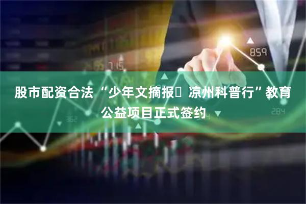 股市配资合法 “少年文摘报・凉州科普行”教育公益项目正式签约