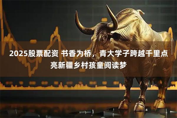 2025股票配资 书香为桥,青大学子跨越千里点亮新疆乡村孩童阅读梦