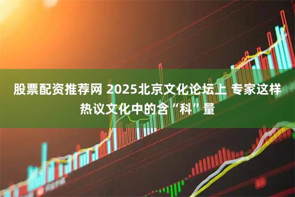 股票配资推荐网 2025北京文化论坛上 专家这样热议文化中的含“科”量
