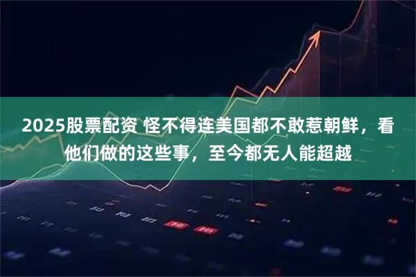 2025股票配资 怪不得连美国都不敢惹朝鲜，看他们做的这些事，至今都无人能超越