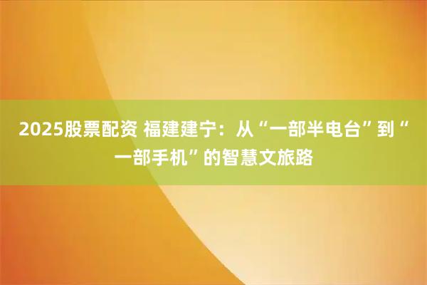 2025股票配资 福建建宁：从“一部半电台”到“一部手机”的智慧文旅路