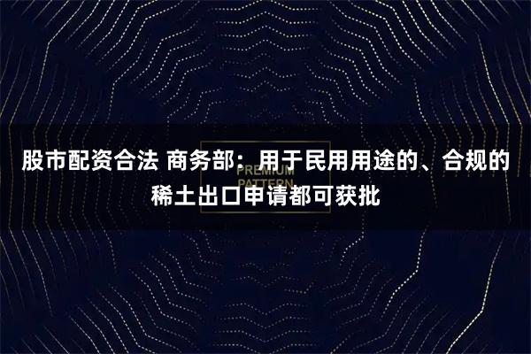 股市配资合法 商务部：用于民用用途的、合规的稀土出口申请都可获批