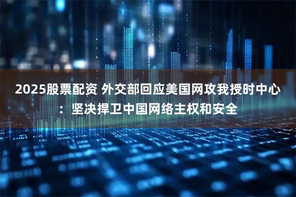 2025股票配资 外交部回应美国网攻我授时中心：坚决捍卫中国网络主权和安全