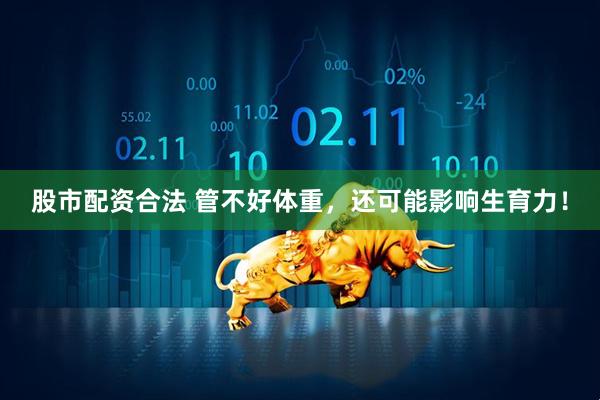 股市配资合法 管不好体重，还可能影响生育力！