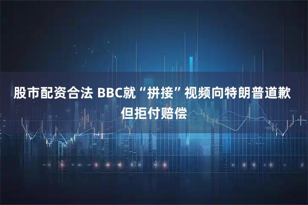 股市配资合法 BBC就“拼接”视频向特朗普道歉 但拒付赔偿