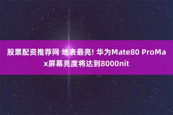 股票配资推荐网 地表最亮! 华为Mate80 ProMax屏幕亮度将达到8000nit