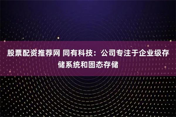 股票配资推荐网 同有科技：公司专注于企业级存储系统和固态存储