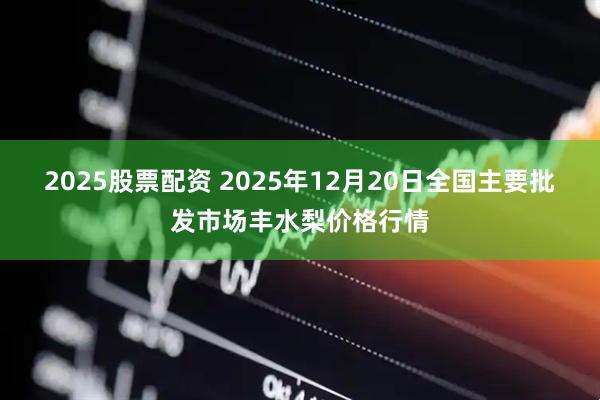 2025股票配资 2025年12月20日全国主要批发市场丰水梨价格行情