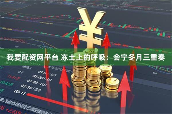 我要配资网平台 冻土上的呼吸：会宁冬月三重奏