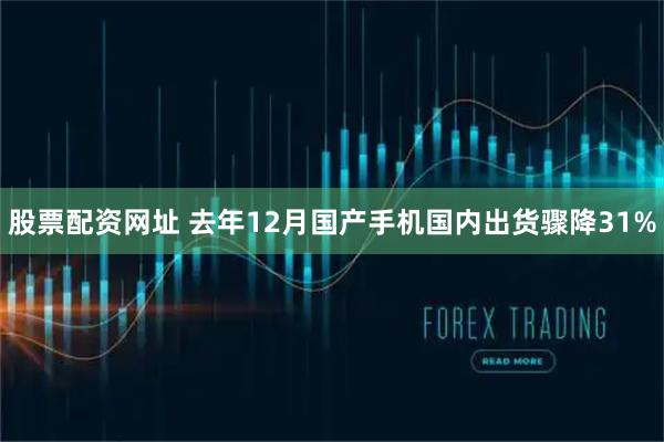 股票配资网址 去年12月国产手机国内出货骤降31%