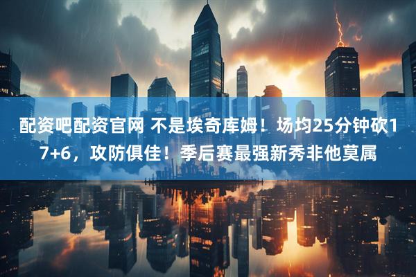 配资吧配资官网 不是埃奇库姆！场均25分钟砍17+6，攻防俱佳！季后赛最强新秀非他莫属