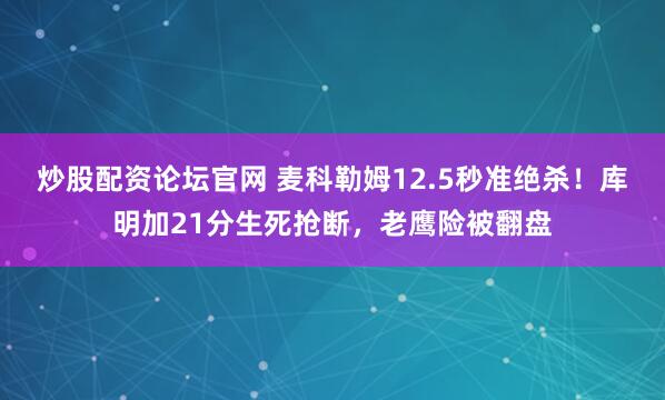 炒股配资论坛官网 麦科勒姆12.5秒准绝杀!库明加21分生死抢断,老鹰险被翻盘