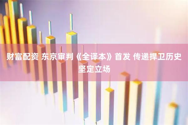 财富配资 东京审判《全译本》首发 传递捍卫历史坚定立场