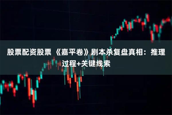股票配资股票 《嘉平卷》剧本杀复盘真相：推理过程+关键线索