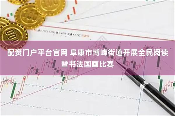 配资门户平台官网 阜康市博峰街道开展全民阅读暨书法国画比赛