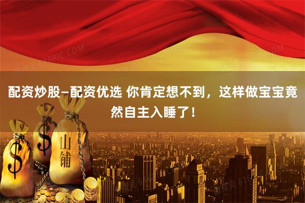 配资炒股—配资优选 你肯定想不到，这样做宝宝竟然自主入睡了！