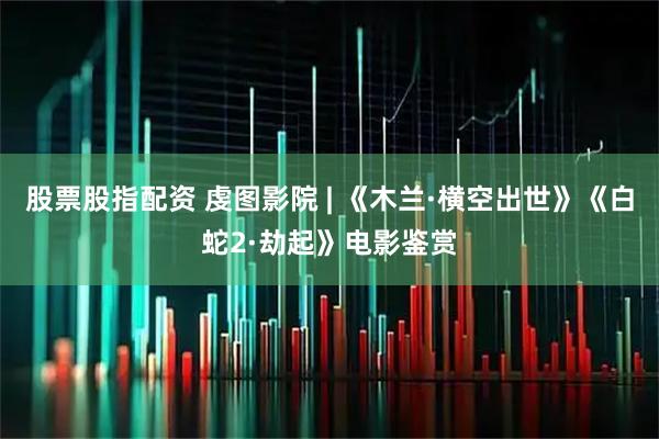 股票股指配资 虔图影院 | 《木兰·横空出世》《白蛇2·劫起》电影鉴赏