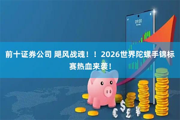 前十证券公司 飓风战魂！！2026世界陀螺手锦标赛热血来袭！