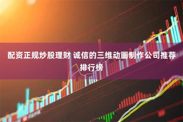 配资正规炒股理财 诚信的三维动画制作公司推荐排行榜