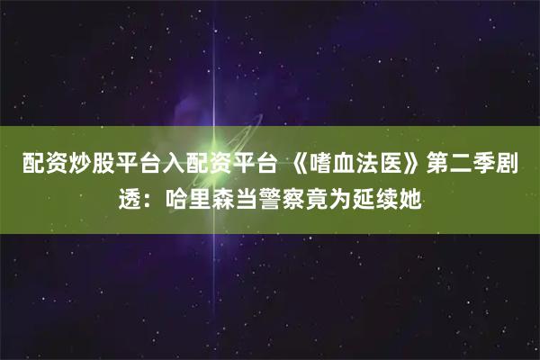 配资炒股平台入配资平台 《嗜血法医》第二季剧透:哈里森当警察竟为延续她