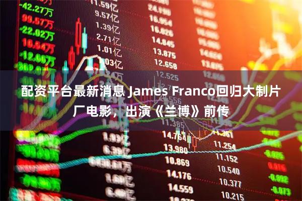 配资平台最新消息 James Franco回归大制片厂电影，出演《兰博》前传