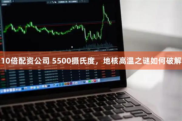 10倍配资公司 5500摄氏度，地核高温之谜如何破解