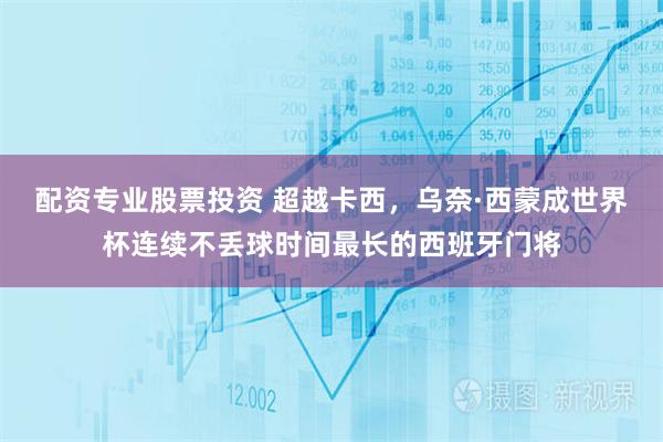 配资专业股票投资 超越卡西，乌奈·西蒙成世界杯连续不丢球时间最长的西班牙门将