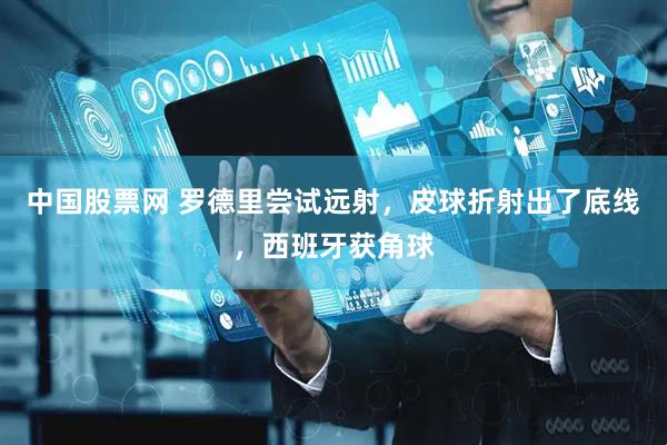 中国股票网 罗德里尝试远射，皮球折射出了底线，西班牙获角球