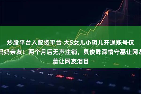 炒股平台入配资平台 大S女儿小玥儿开通账号仅关注妈妈亲友！两个月后无声注销，具俊晔深情守墓让网友泪目