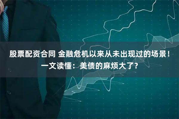 股票配资合同 金融危机以来从未出现过的场景！一文读懂：美债的麻烦大了？